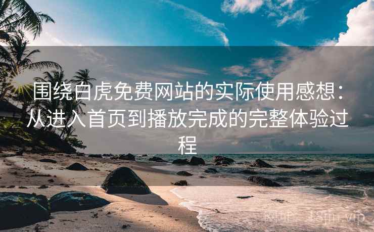 围绕白虎免费网站的实际使用感想:从进入首页到播放完成的完整体验过程-第2张图片 围绕白虎免费网站的实际使用感想:从进入首页到播放完成的完整体验过程-第2张图片