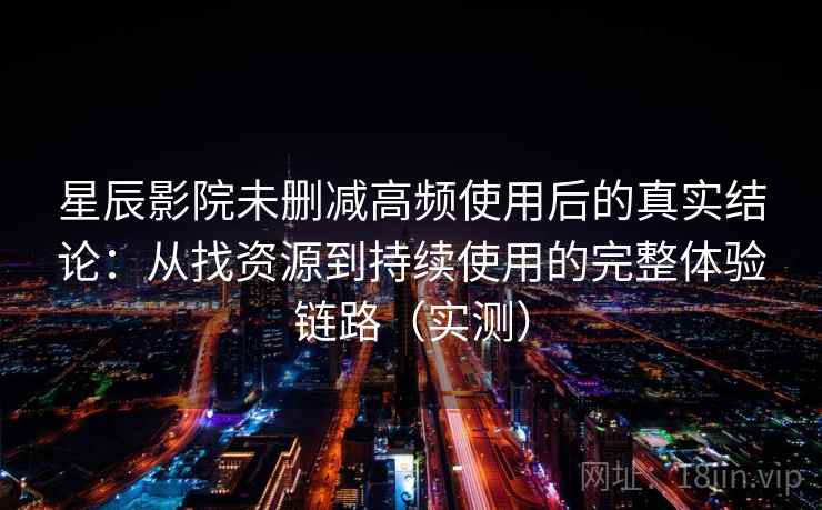 星辰影院未删减高频使用后的真实结论:从找资源到持续使用的完整体验链路(实测)-第1张图片 星辰影院未删减高频使用后的真实结论:从找资源到持续使用的完整体验链路(实测)-第1张图片