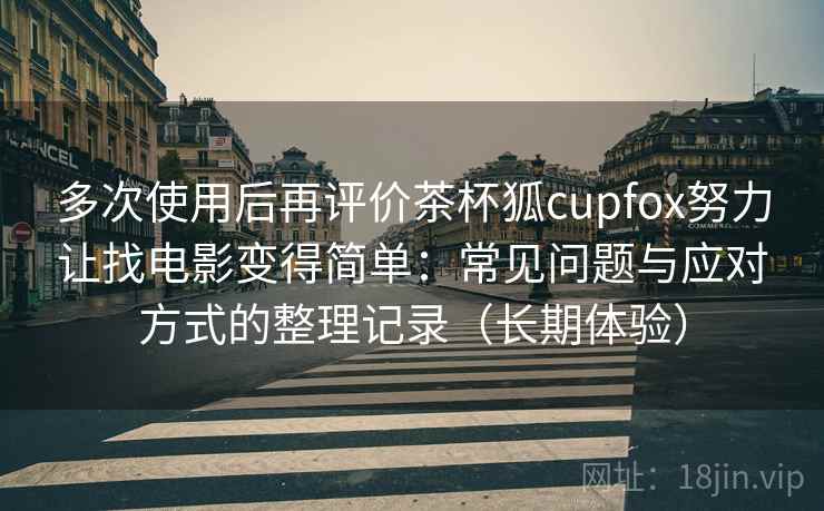 多次使用后再评价茶杯狐cupfox努力让找电影变得简单:常见问题与应对方式的整理记录(长期体验)-第2张图片 多次使用后再评价茶杯狐cupfox努力让找电影变得简单:常见问题与应对方式的整理记录(长期体验)-第2张图片