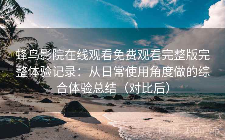 蜂鸟影院在线观看免费观看完整版完整体验记录：从日常使用角度做的综合体验总结（对比后）-第2张图片