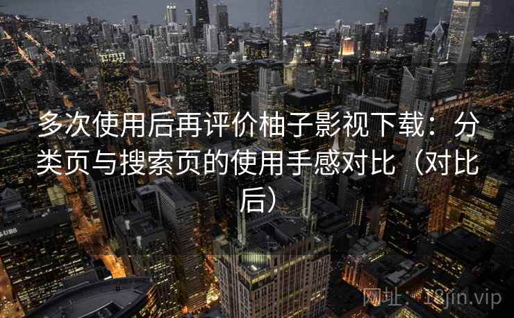 多次使用后再评价柚子影视下载：分类页与搜索页的使用手感对比（对比后）-第1张图片