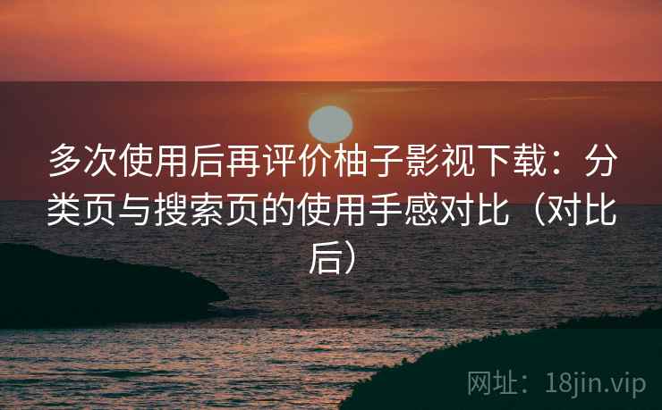 多次使用后再评价柚子影视下载：分类页与搜索页的使用手感对比（对比后）-第2张图片