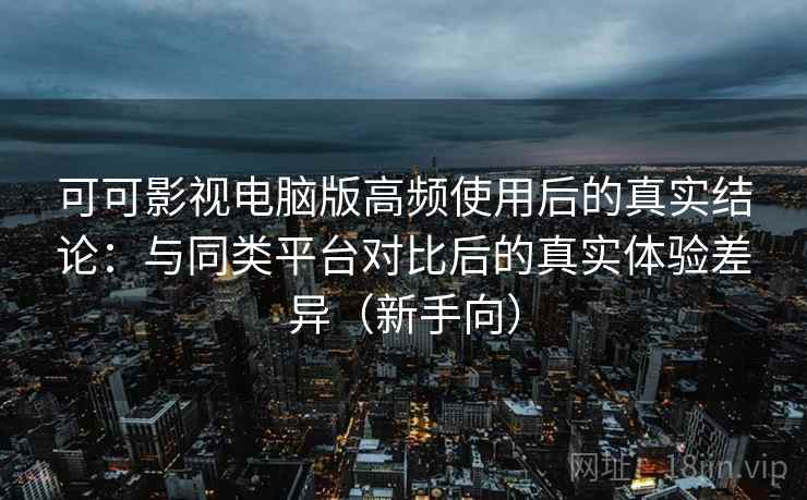 可可影视电脑版高频使用后的真实结论:与同类平台对比后的真实体验差异(新手向)-第1张图片 可可影视电脑版高频使用后的真实结论:与同类平台对比后的真实体验差异(新手向)-第1张图片