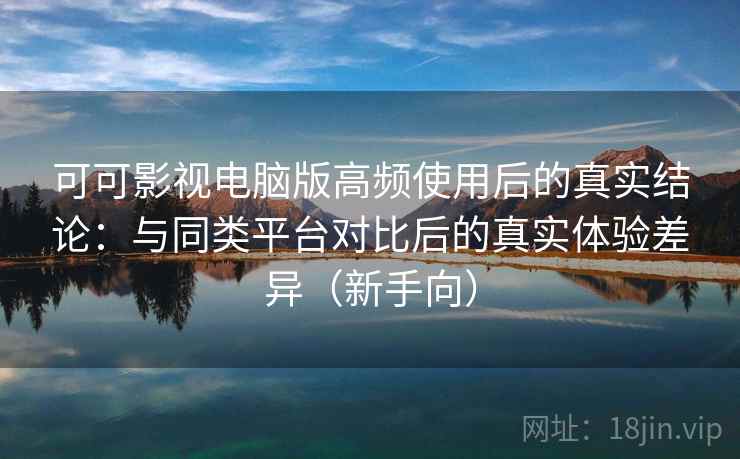 可可影视电脑版高频使用后的真实结论:与同类平台对比后的真实体验差异(新手向)-第2张图片 可可影视电脑版高频使用后的真实结论:与同类平台对比后的真实体验差异(新手向)-第2张图片