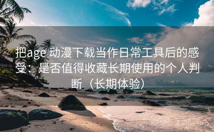 把age 动漫下载当作日常工具后的感受:是否值得收藏长期使用的个人判断(长期体验)-第2张图片 把age 动漫下载当作日常工具后的感受:是否值得收藏长期使用的个人判断(长期体验)-第2张图片