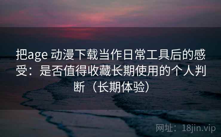 把age 动漫下载当作日常工具后的感受:是否值得收藏长期使用的个人判断(长期体验)-第1张图片 把age 动漫下载当作日常工具后的感受:是否值得收藏长期使用的个人判断(长期体验)-第1张图片