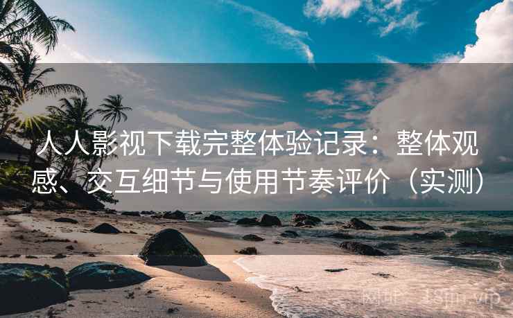 人人影视下载完整体验记录:整体观感、交互细节与使用节奏评价(实测)-第1张图片 人人影视下载完整体验记录:整体观感、交互细节与使用节奏评价(实测)-第1张图片