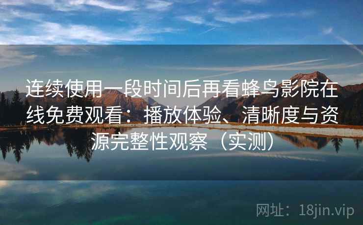 连续使用一段时间后再看蜂鸟影院在线免费观看:播放体验、清晰度与资源完整性观察(实测)-第1张图片 连续使用一段时间后再看蜂鸟影院在线免费观看:播放体验、清晰度与资源完整性观察(实测)-第1张图片