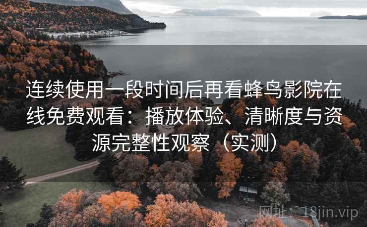 连续使用一段时间后再看蜂鸟影院在线免费观看:播放体验、清晰度与资源完整性观察(实测)-第2张图片 连续使用一段时间后再看蜂鸟影院在线免费观看:播放体验、清晰度与资源完整性观察(实测)-第2张图片