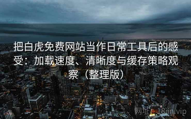 把白虎免费网站当作日常工具后的感受:加载速度、清晰度与缓存策略观察(整理版)-第2张图片 把白虎免费网站当作日常工具后的感受:加载速度、清晰度与缓存策略观察(整理版)-第2张图片