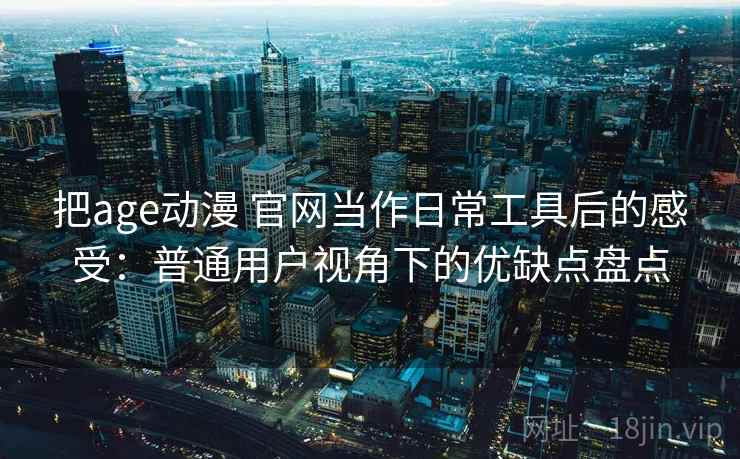 把age动漫 官网当作日常工具后的感受:普通用户视角下的优缺点盘点-第2张图片 把age动漫 官网当作日常工具后的感受:普通用户视角下的优缺点盘点-第2张图片