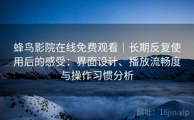蜂鸟影院在线免费观看|长期反复使用后的感受:界面设计、播放流畅度与操作习惯分析-第2张图片 蜂鸟影院在线免费观看|长期反复使用后的感受:界面设计、播放流畅度与操作习惯分析-第2张图片
