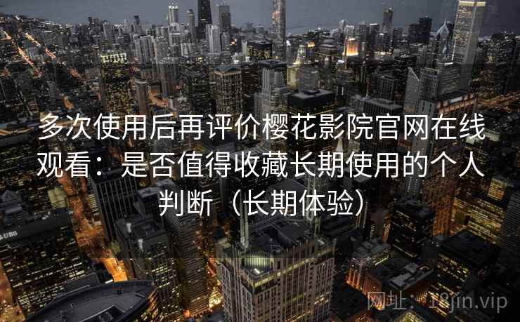 多次使用后再评价樱花影院官网在线观看:是否值得收藏长期使用的个人判断(长期体验)-第1张图片 多次使用后再评价樱花影院官网在线观看:是否值得收藏长期使用的个人判断(长期体验)-第1张图片