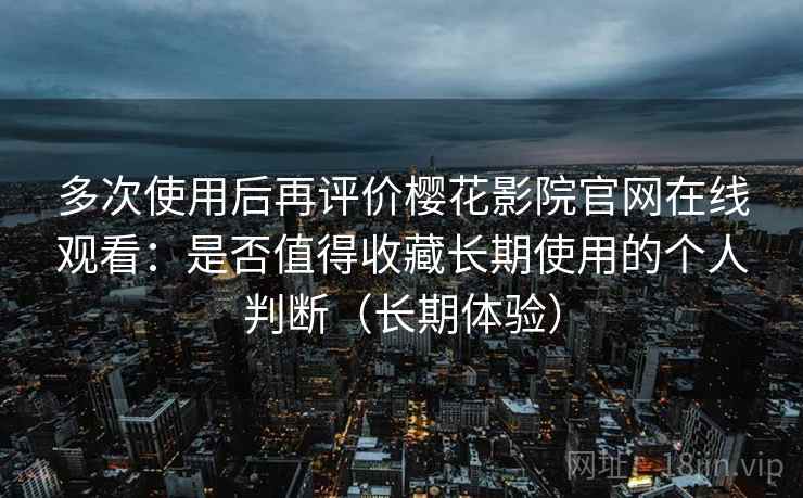 多次使用后再评价樱花影院官网在线观看:是否值得收藏长期使用的个人判断(长期体验)-第2张图片 多次使用后再评价樱花影院官网在线观看:是否值得收藏长期使用的个人判断(长期体验)-第2张图片