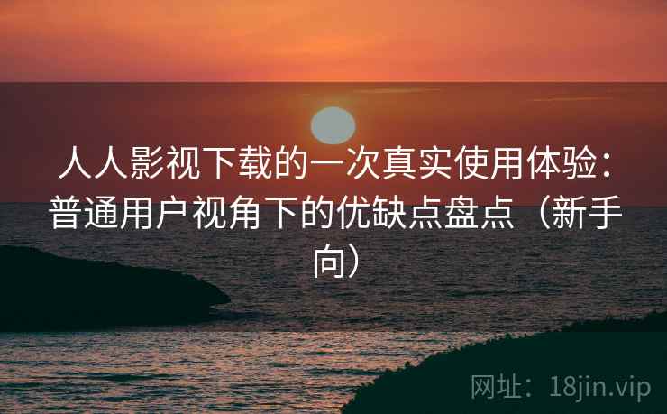 人人影视下载的一次真实使用体验:普通用户视角下的优缺点盘点(新手向)-第2张图片 人人影视下载的一次真实使用体验:普通用户视角下的优缺点盘点(新手向)-第2张图片