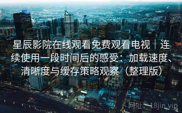 星辰影院在线观看免费观看电视｜连续使用一段时间后的感受：加载速度、清晰度与缓存策略观察（整理版）-第1张图片