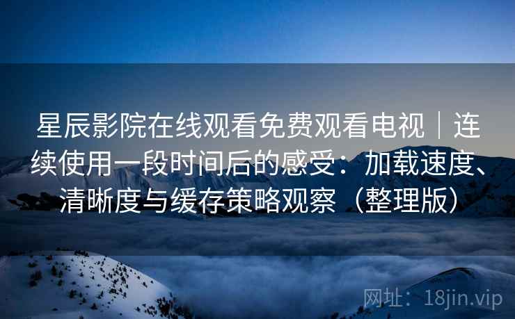 星辰影院在线观看免费观看电视｜连续使用一段时间后的感受：加载速度、清晰度与缓存策略观察（整理版）-第2张图片