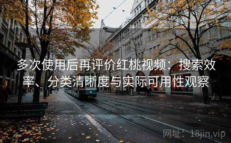 多次使用后再评价红桃视频：搜索效率、分类清晰度与实际可用性观察-第1张图片