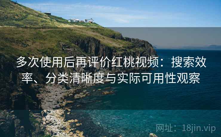 多次使用后再评价红桃视频：搜索效率、分类清晰度与实际可用性观察-第2张图片