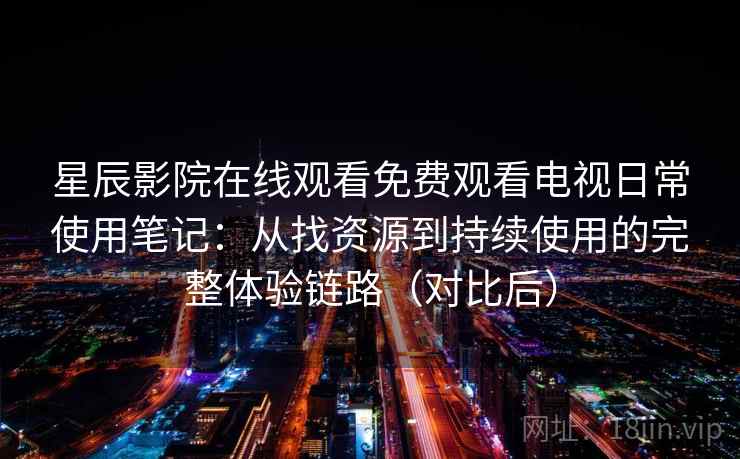 星辰影院在线观看免费观看电视日常使用笔记：从找资源到持续使用的完整体验链路（对比后）-第2张图片