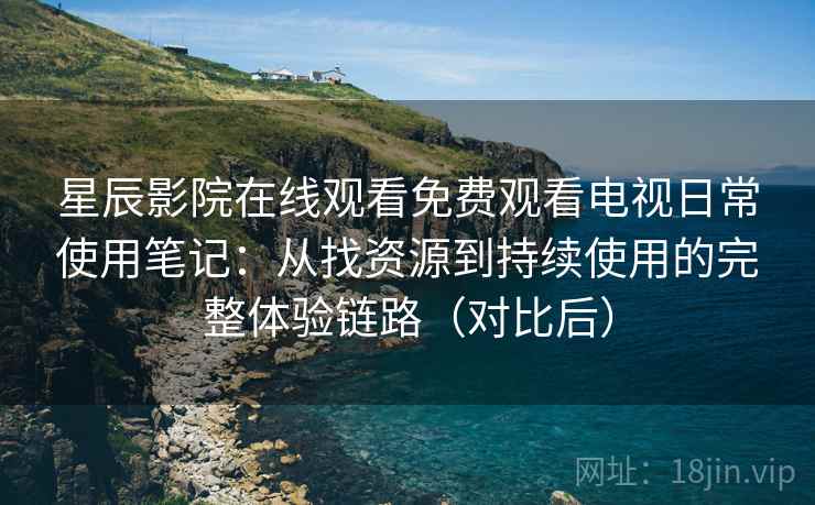 星辰影院在线观看免费观看电视日常使用笔记：从找资源到持续使用的完整体验链路（对比后）-第1张图片