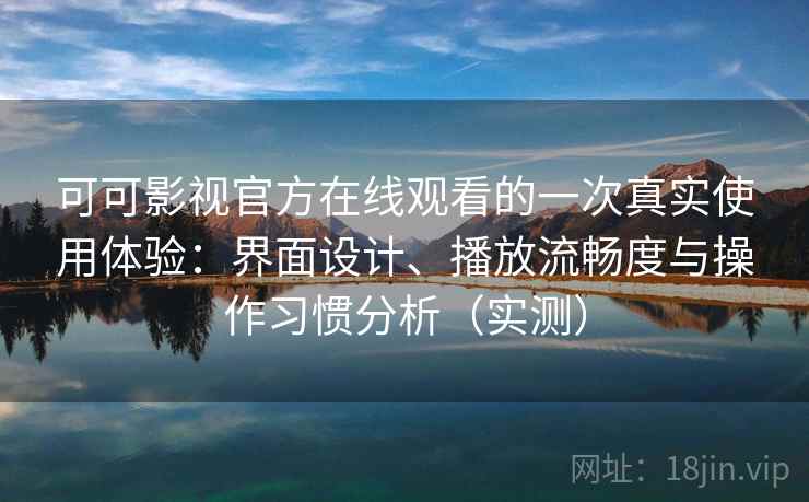 可可影视官方在线观看的一次真实使用体验:界面设计、播放流畅度与操作习惯分析(实测)-第2张图片 可可影视官方在线观看的一次真实使用体验:界面设计、播放流畅度与操作习惯分析(实测)-第2张图片