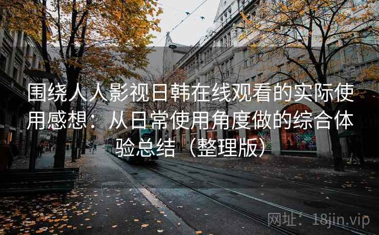 围绕人人影视日韩在线观看的实际使用感想:从日常使用角度做的综合体验总结(整理版)-第2张图片 围绕人人影视日韩在线观看的实际使用感想:从日常使用角度做的综合体验总结(整理版)-第2张图片