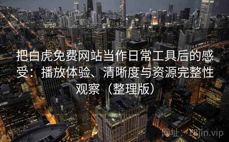 把白虎免费网站当作日常工具后的感受:播放体验、清晰度与资源完整性观察(整理版)-第2张图片 把白虎免费网站当作日常工具后的感受:播放体验、清晰度与资源完整性观察(整理版)-第2张图片