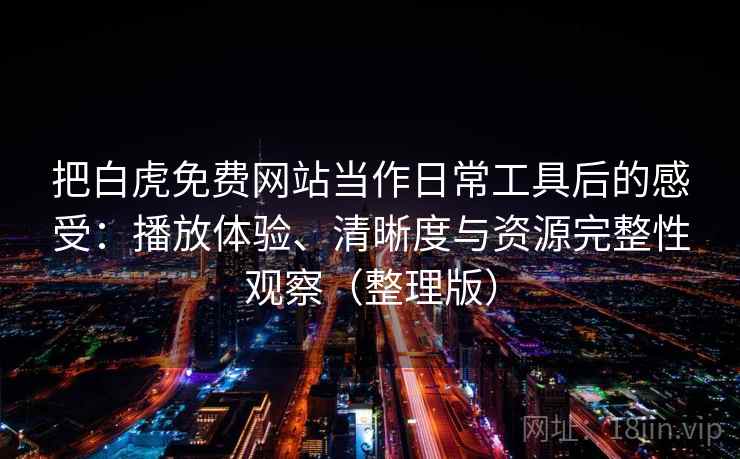 把白虎免费网站当作日常工具后的感受:播放体验、清晰度与资源完整性观察(整理版)-第1张图片 把白虎免费网站当作日常工具后的感受:播放体验、清晰度与资源完整性观察(整理版)-第1张图片