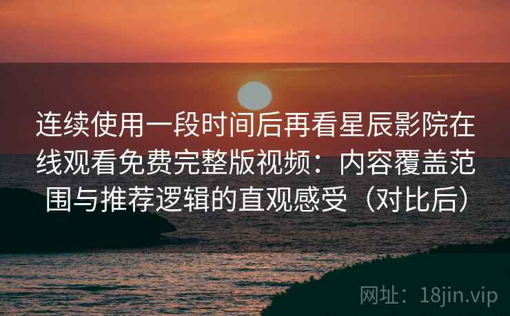 连续使用一段时间后再看星辰影院在线观看免费完整版视频:内容覆盖范围与推荐逻辑的直观感受(对比后)-第1张图片 连续使用一段时间后再看星辰影院在线观看免费完整版视频:内容覆盖范围与推荐逻辑的直观感受(对比后)-第1张图片