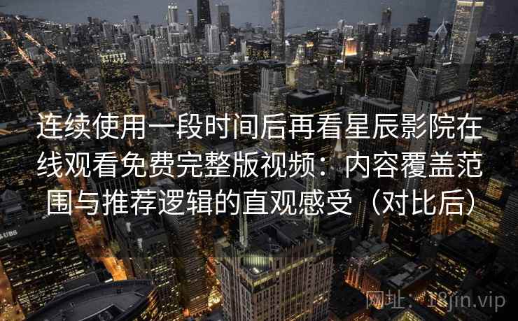 连续使用一段时间后再看星辰影院在线观看免费完整版视频:内容覆盖范围与推荐逻辑的直观感受(对比后)-第2张图片 连续使用一段时间后再看星辰影院在线观看免费完整版视频:内容覆盖范围与推荐逻辑的直观感受(对比后)-第2张图片