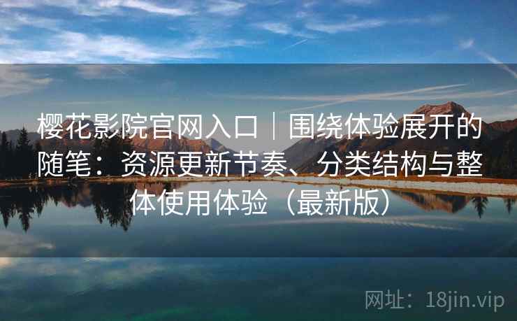 樱花影院官网入口|围绕体验展开的随笔:资源更新节奏、分类结构与整体使用体验(最新版)-第2张图片 樱花影院官网入口|围绕体验展开的随笔:资源更新节奏、分类结构与整体使用体验(最新版)-第2张图片