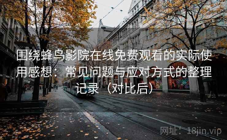 围绕蜂鸟影院在线免费观看的实际使用感想：常见问题与应对方式的整理记录（对比后）-第1张图片
