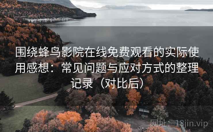 围绕蜂鸟影院在线免费观看的实际使用感想：常见问题与应对方式的整理记录（对比后）-第2张图片