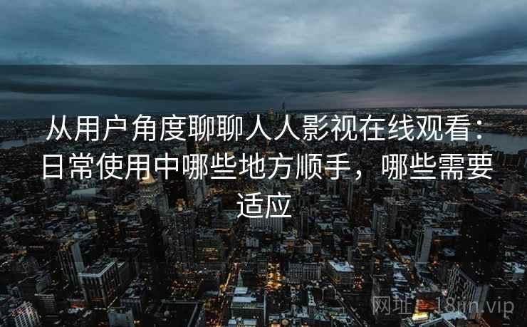 从用户角度聊聊人人影视在线观看:日常使用中哪些地方顺手,哪些需要适应-第1张图片 从用户角度聊聊人人影视在线观看:日常使用中哪些地方顺手,哪些需要适应-第1张图片