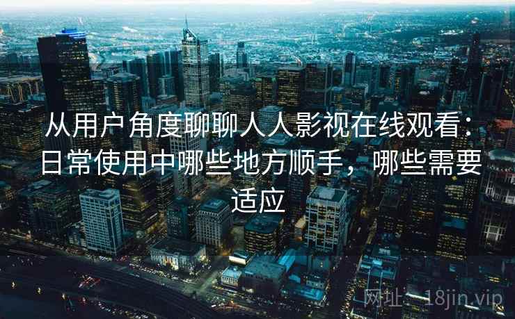 从用户角度聊聊人人影视在线观看:日常使用中哪些地方顺手,哪些需要适应-第2张图片 从用户角度聊聊人人影视在线观看:日常使用中哪些地方顺手,哪些需要适应-第2张图片