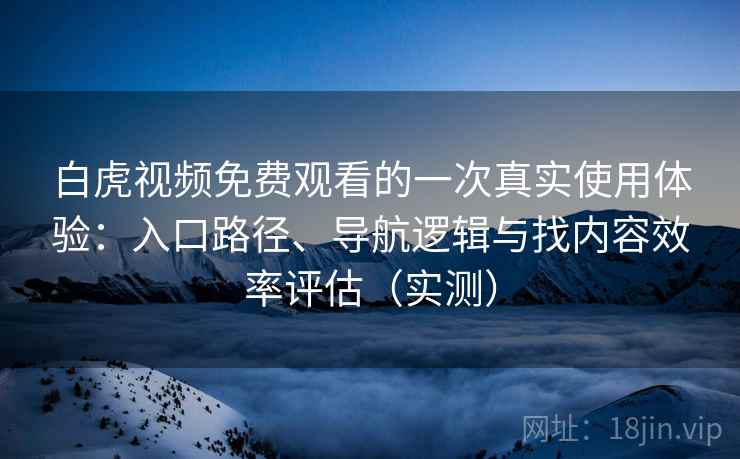 白虎视频免费观看的一次真实使用体验:入口路径、导航逻辑与找内容效率评估(实测)-第2张图片 白虎视频免费观看的一次真实使用体验:入口路径、导航逻辑与找内容效率评估(实测)-第2张图片