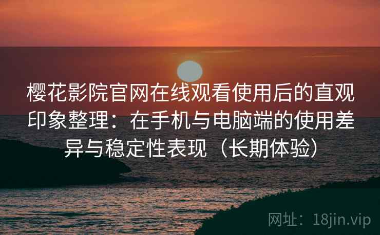 樱花影院官网在线观看使用后的直观印象整理：在手机与电脑端的使用差异与稳定性表现（长期体验）-第2张图片