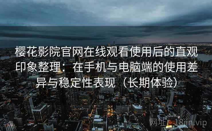 樱花影院官网在线观看使用后的直观印象整理：在手机与电脑端的使用差异与稳定性表现（长期体验）-第1张图片