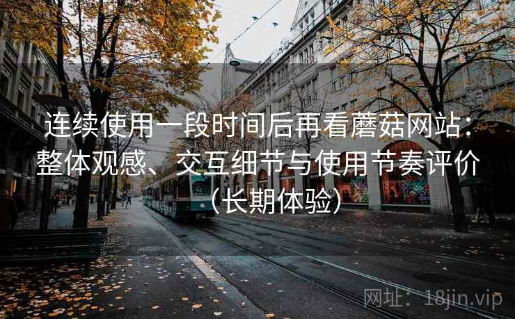 连续使用一段时间后再看蘑菇网站:整体观感、交互细节与使用节奏评价(长期体验)-第1张图片 连续使用一段时间后再看蘑菇网站:整体观感、交互细节与使用节奏评价(长期体验)-第1张图片