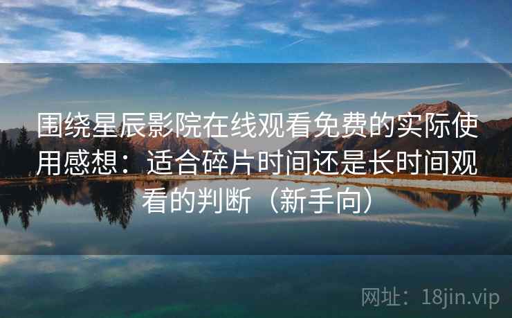 围绕星辰影院在线观看免费的实际使用感想:适合碎片时间还是长时间观看的判断(新手向)-第2张图片 围绕星辰影院在线观看免费的实际使用感想:适合碎片时间还是长时间观看的判断(新手向)-第2张图片