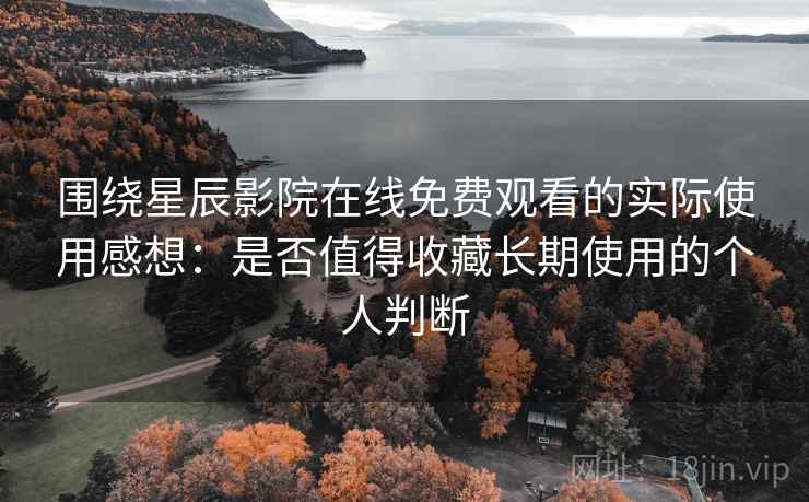 围绕星辰影院在线免费观看的实际使用感想:是否值得收藏长期使用的个人判断-第2张图片 围绕星辰影院在线免费观看的实际使用感想:是否值得收藏长期使用的个人判断-第2张图片