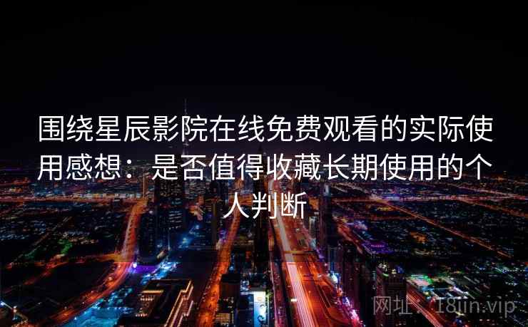 围绕星辰影院在线免费观看的实际使用感想:是否值得收藏长期使用的个人判断-第1张图片 围绕星辰影院在线免费观看的实际使用感想:是否值得收藏长期使用的个人判断-第1张图片