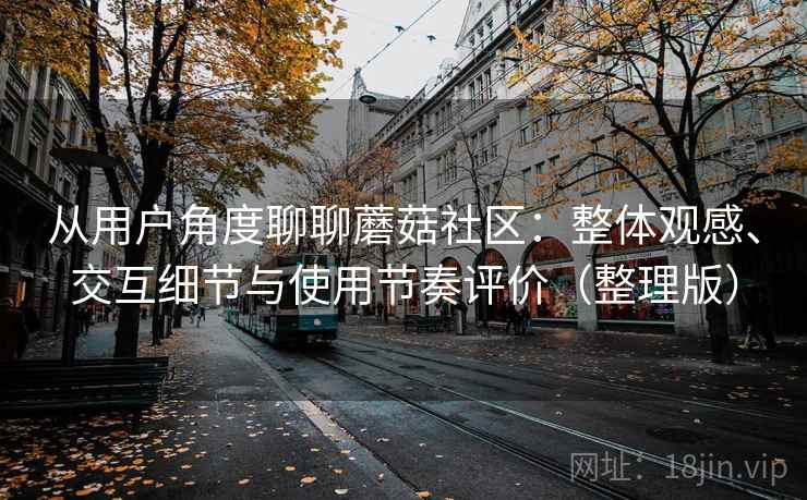 从用户角度聊聊蘑菇社区：整体观感、交互细节与使用节奏评价（整理版）-第2张图片