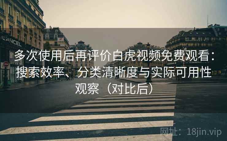 多次使用后再评价白虎视频免费观看:搜索效率、分类清晰度与实际可用性观察(对比后)-第1张图片 多次使用后再评价白虎视频免费观看:搜索效率、分类清晰度与实际可用性观察(对比后)-第1张图片