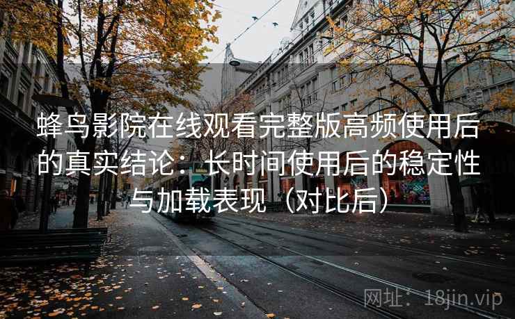蜂鸟影院在线观看完整版高频使用后的真实结论:长时间使用后的稳定性与加载表现(对比后)-第2张图片 蜂鸟影院在线观看完整版高频使用后的真实结论:长时间使用后的稳定性与加载表现(对比后)-第2张图片