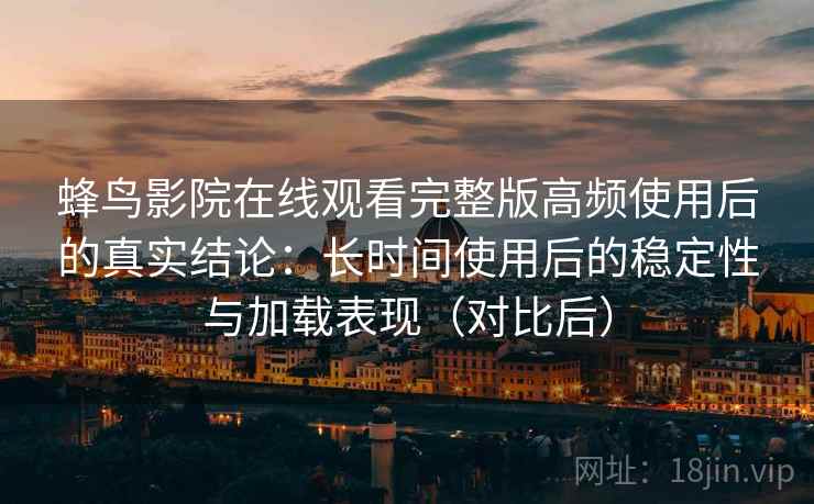 蜂鸟影院在线观看完整版高频使用后的真实结论:长时间使用后的稳定性与加载表现(对比后)-第1张图片 蜂鸟影院在线观看完整版高频使用后的真实结论:长时间使用后的稳定性与加载表现(对比后)-第1张图片