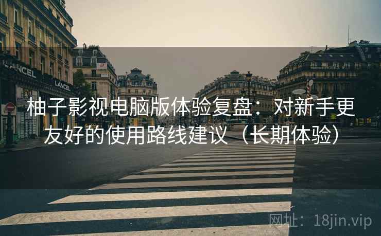 柚子影视电脑版体验复盘：对新手更友好的使用路线建议（长期体验）-第2张图片