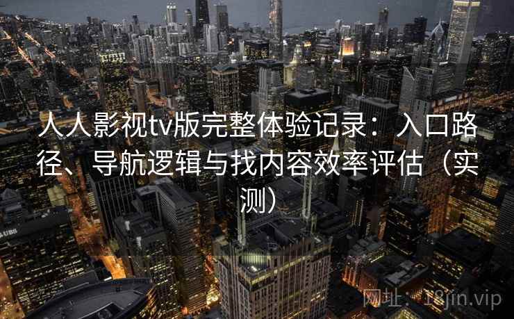 人人影视tv版完整体验记录:入口路径、导航逻辑与找内容效率评估(实测)-第1张图片 人人影视tv版完整体验记录:入口路径、导航逻辑与找内容效率评估(实测)-第1张图片