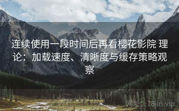 连续使用一段时间后再看樱花影院 理论:加载速度、清晰度与缓存策略观察-第2张图片 连续使用一段时间后再看樱花影院 理论:加载速度、清晰度与缓存策略观察-第2张图片